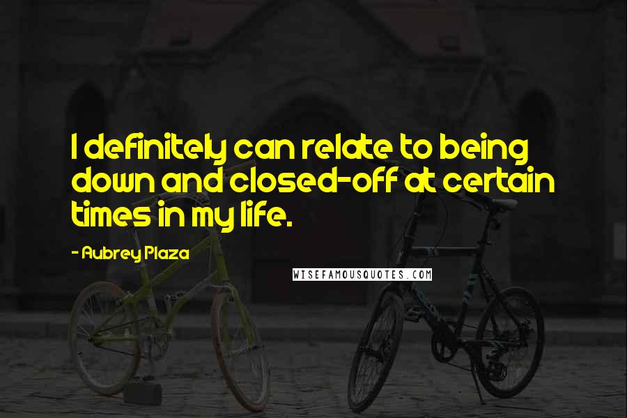Aubrey Plaza Quotes: I definitely can relate to being down and closed-off at certain times in my life.