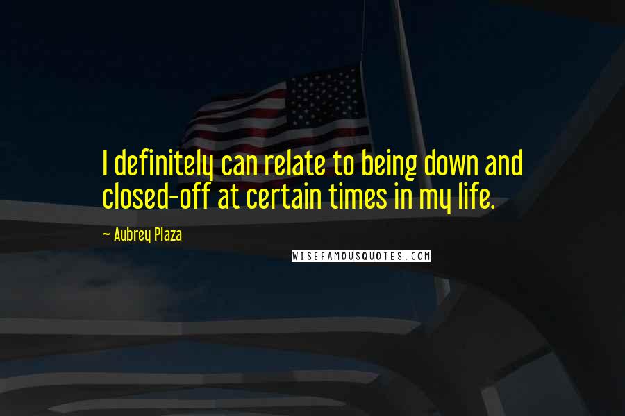 Aubrey Plaza Quotes: I definitely can relate to being down and closed-off at certain times in my life.