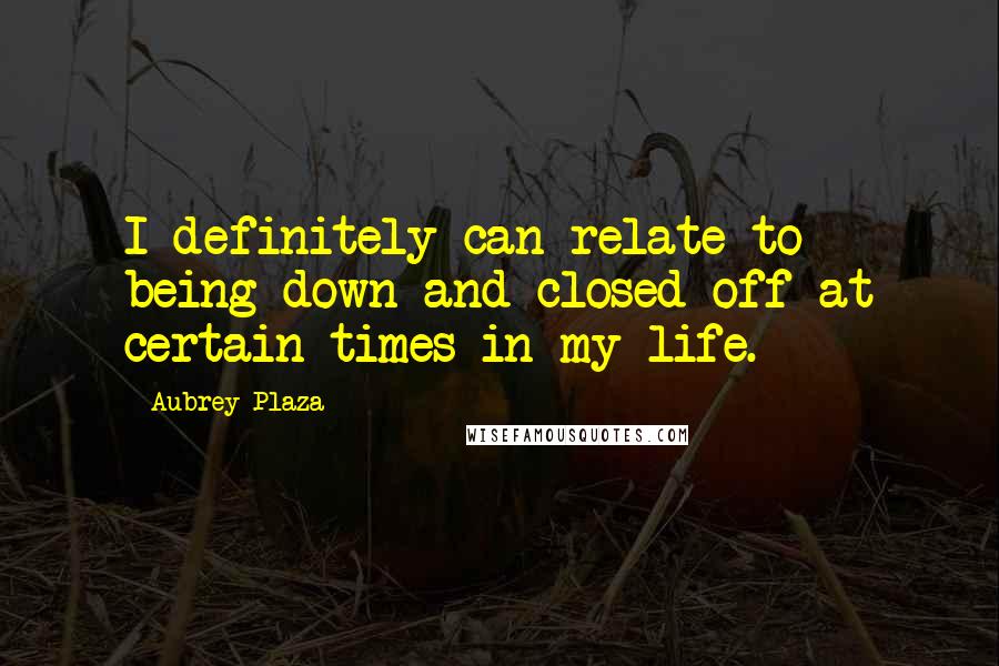 Aubrey Plaza Quotes: I definitely can relate to being down and closed-off at certain times in my life.