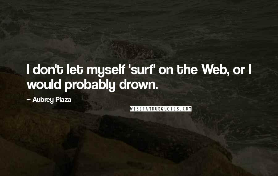 Aubrey Plaza Quotes: I don't let myself 'surf' on the Web, or I would probably drown.