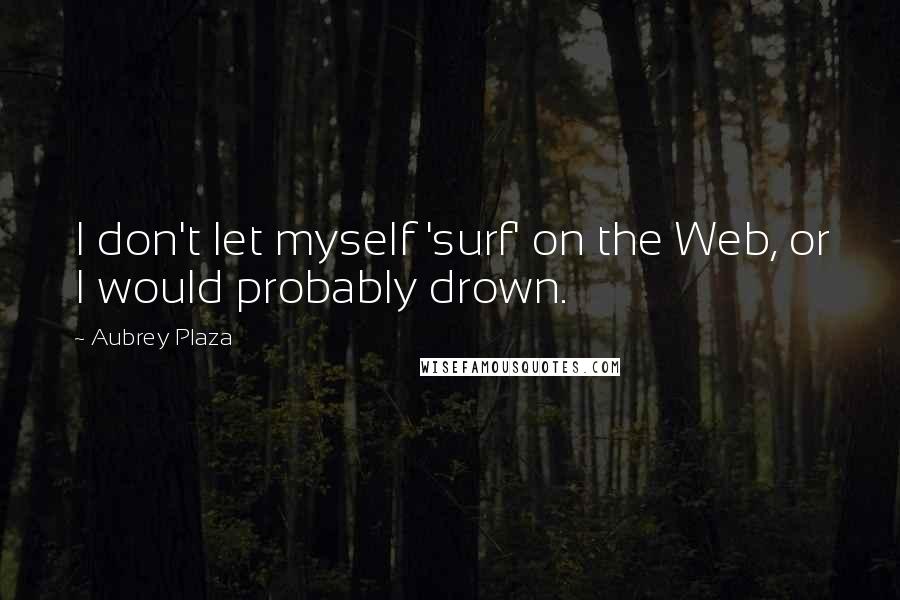 Aubrey Plaza Quotes: I don't let myself 'surf' on the Web, or I would probably drown.