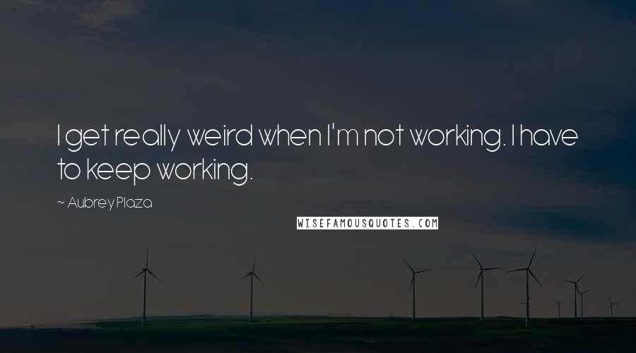 Aubrey Plaza Quotes: I get really weird when I'm not working. I have to keep working.