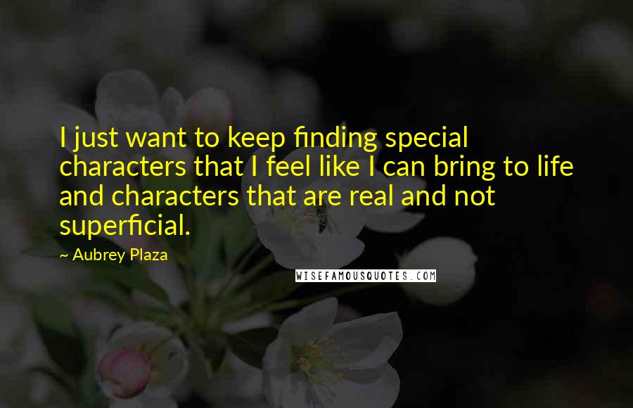 Aubrey Plaza Quotes: I just want to keep finding special characters that I feel like I can bring to life and characters that are real and not superficial.