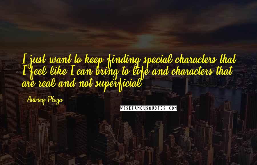 Aubrey Plaza Quotes: I just want to keep finding special characters that I feel like I can bring to life and characters that are real and not superficial.