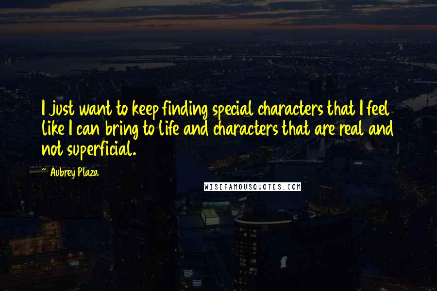 Aubrey Plaza Quotes: I just want to keep finding special characters that I feel like I can bring to life and characters that are real and not superficial.