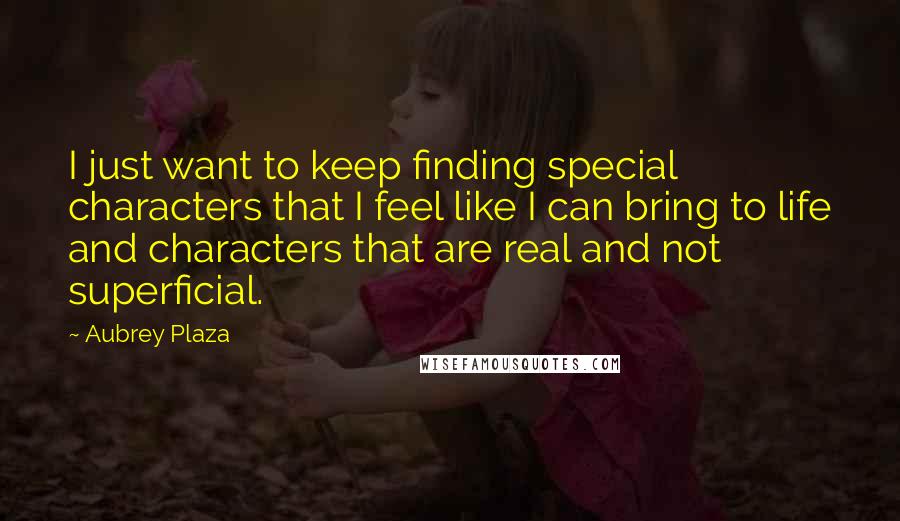 Aubrey Plaza Quotes: I just want to keep finding special characters that I feel like I can bring to life and characters that are real and not superficial.