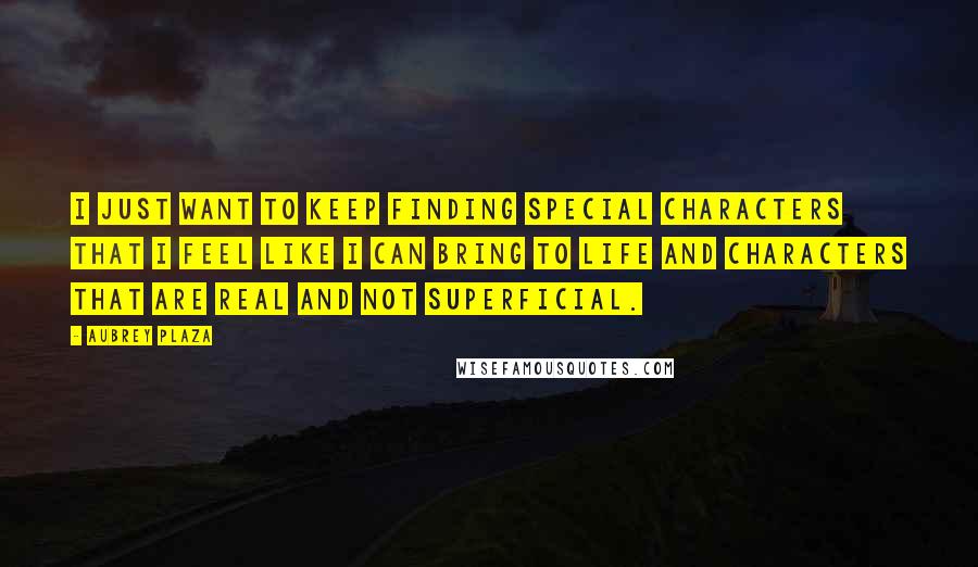 Aubrey Plaza Quotes: I just want to keep finding special characters that I feel like I can bring to life and characters that are real and not superficial.