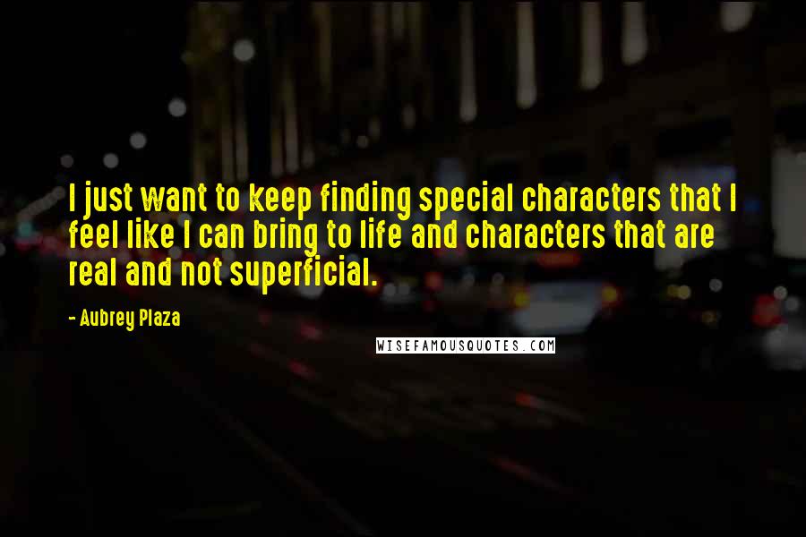 Aubrey Plaza Quotes: I just want to keep finding special characters that I feel like I can bring to life and characters that are real and not superficial.