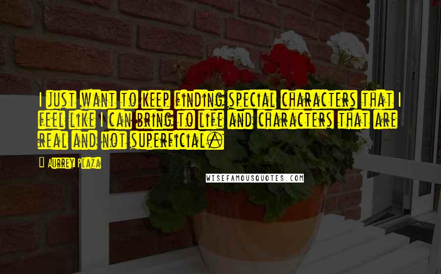 Aubrey Plaza Quotes: I just want to keep finding special characters that I feel like I can bring to life and characters that are real and not superficial.