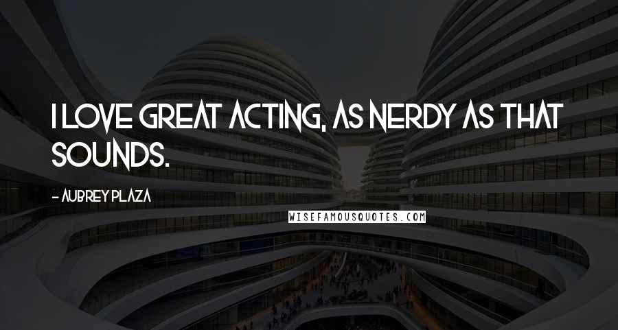 Aubrey Plaza Quotes: I love great acting, as nerdy as that sounds.