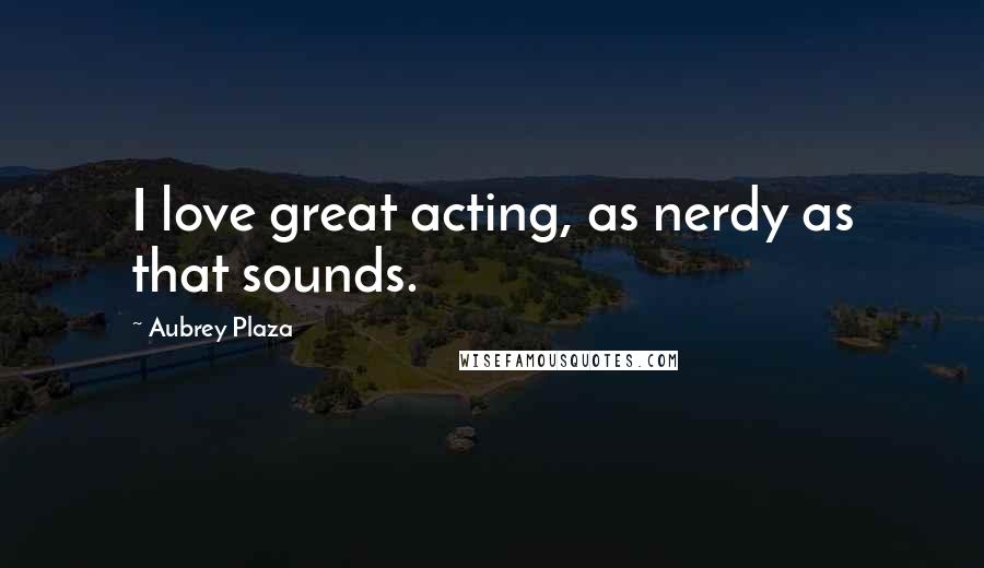 Aubrey Plaza Quotes: I love great acting, as nerdy as that sounds.