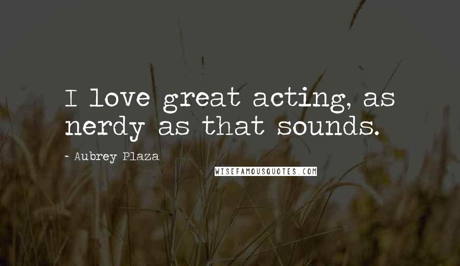 Aubrey Plaza Quotes: I love great acting, as nerdy as that sounds.
