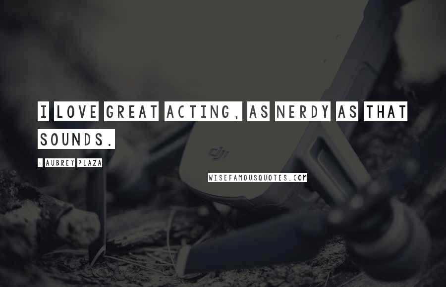 Aubrey Plaza Quotes: I love great acting, as nerdy as that sounds.