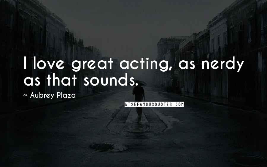 Aubrey Plaza Quotes: I love great acting, as nerdy as that sounds.