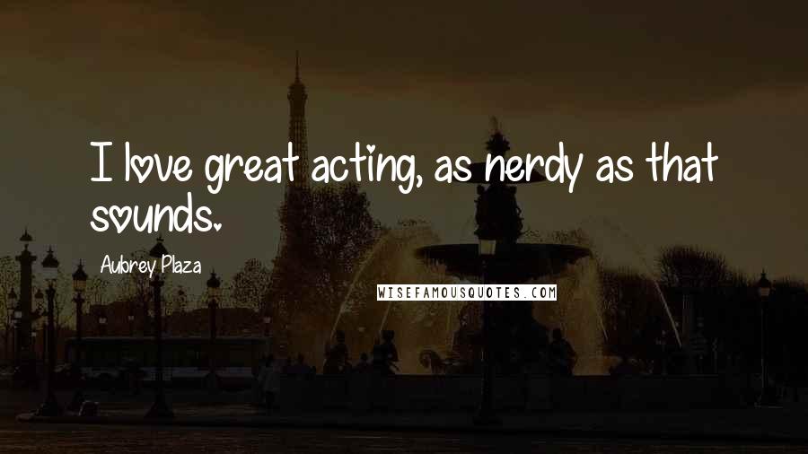 Aubrey Plaza Quotes: I love great acting, as nerdy as that sounds.