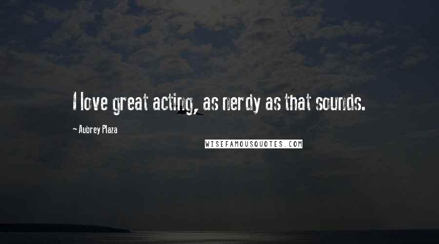 Aubrey Plaza Quotes: I love great acting, as nerdy as that sounds.