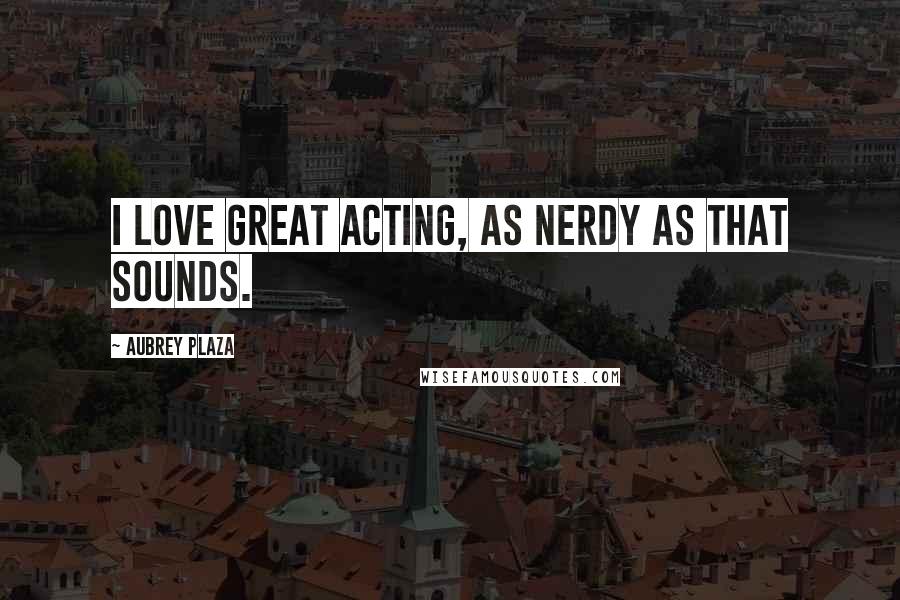 Aubrey Plaza Quotes: I love great acting, as nerdy as that sounds.