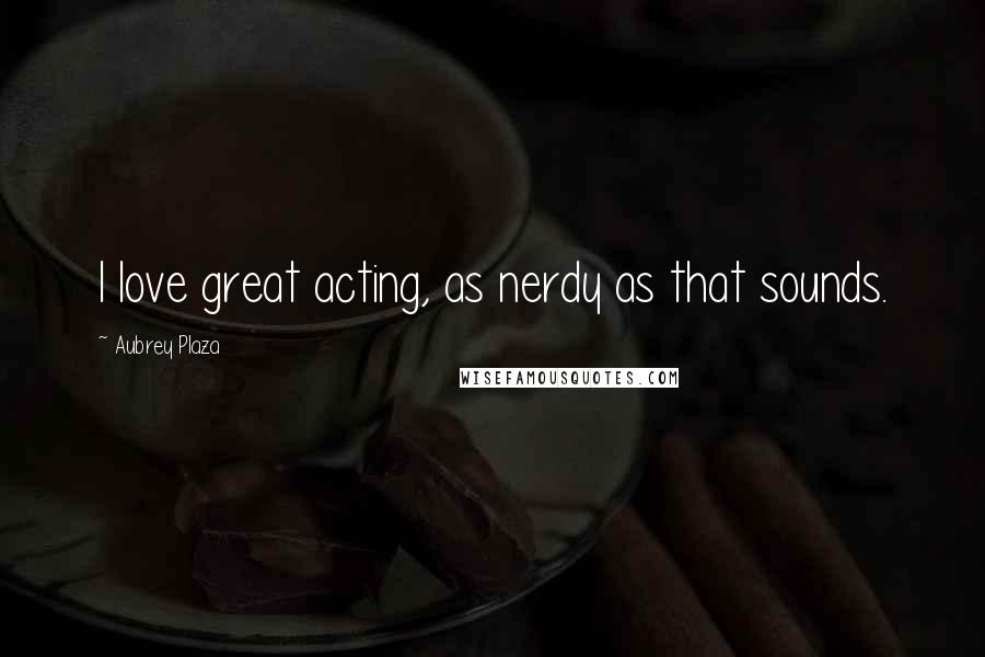 Aubrey Plaza Quotes: I love great acting, as nerdy as that sounds.