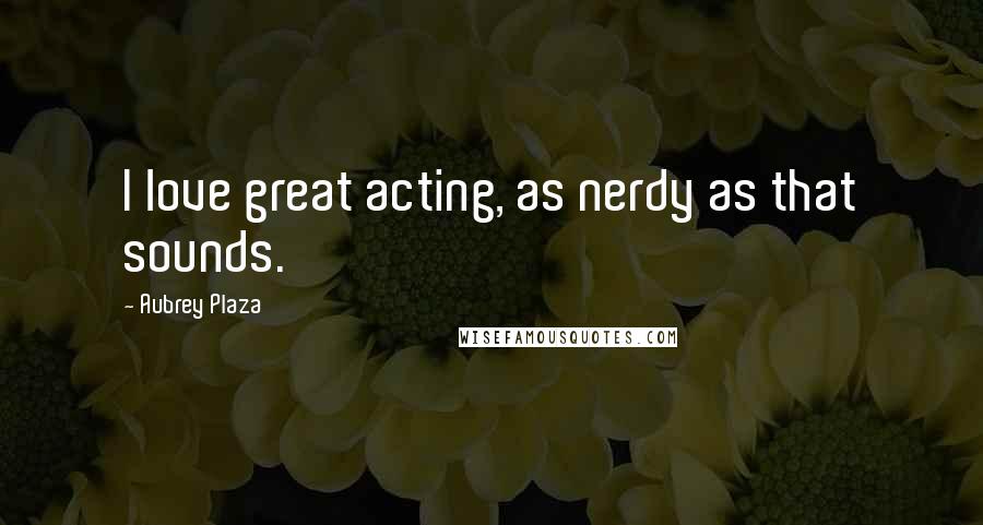 Aubrey Plaza Quotes: I love great acting, as nerdy as that sounds.