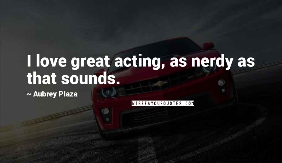 Aubrey Plaza Quotes: I love great acting, as nerdy as that sounds.