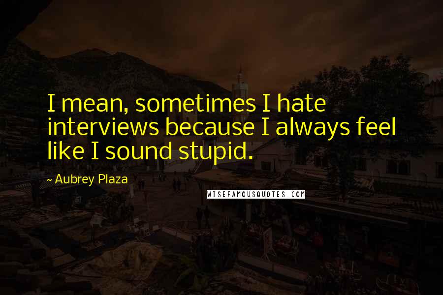 Aubrey Plaza Quotes: I mean, sometimes I hate interviews because I always feel like I sound stupid.