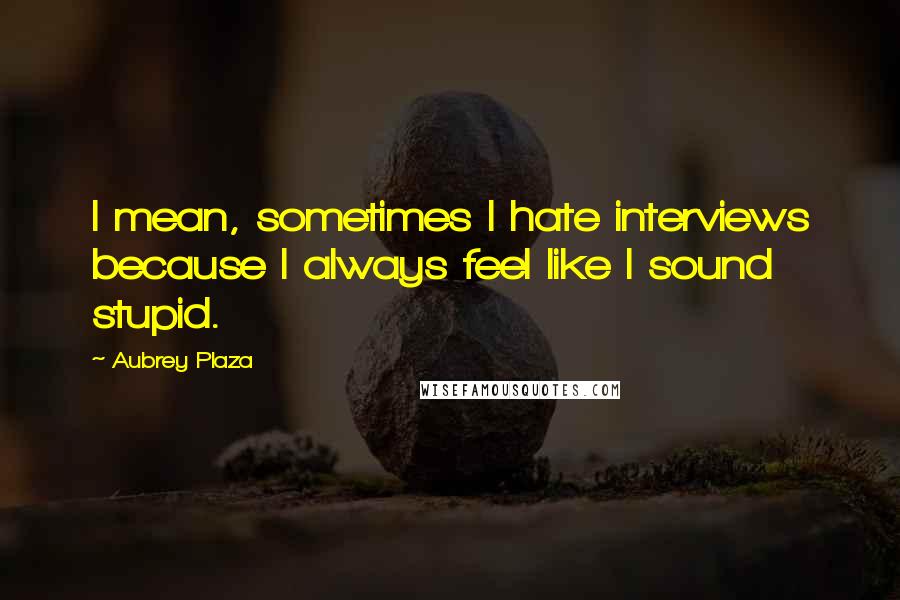 Aubrey Plaza Quotes: I mean, sometimes I hate interviews because I always feel like I sound stupid.