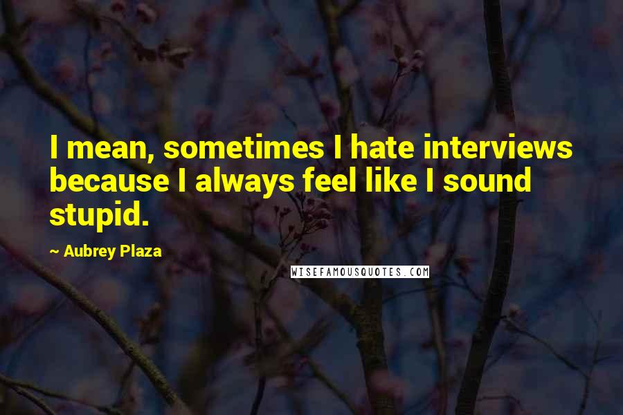 Aubrey Plaza Quotes: I mean, sometimes I hate interviews because I always feel like I sound stupid.