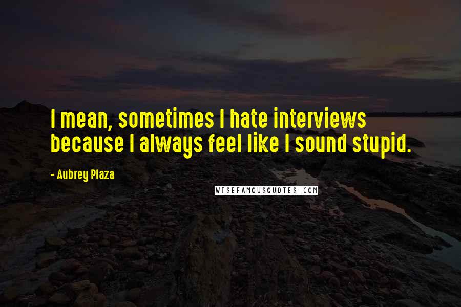 Aubrey Plaza Quotes: I mean, sometimes I hate interviews because I always feel like I sound stupid.