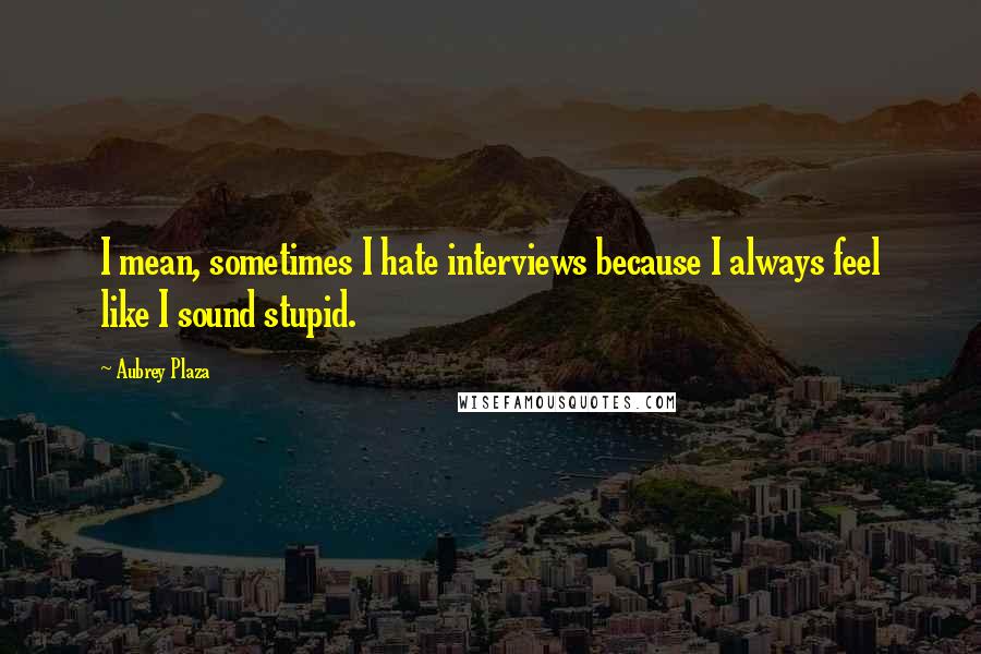 Aubrey Plaza Quotes: I mean, sometimes I hate interviews because I always feel like I sound stupid.