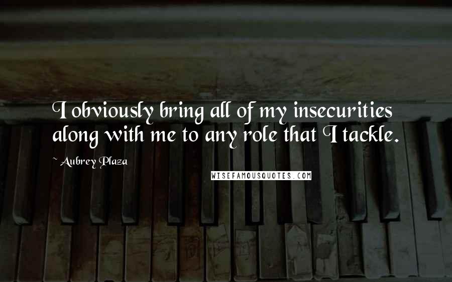 Aubrey Plaza Quotes: I obviously bring all of my insecurities along with me to any role that I tackle.