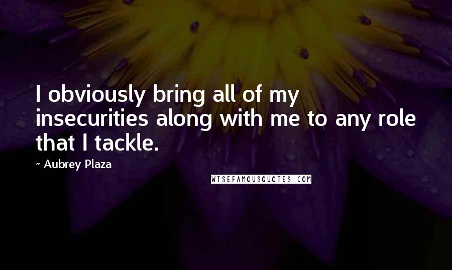 Aubrey Plaza Quotes: I obviously bring all of my insecurities along with me to any role that I tackle.