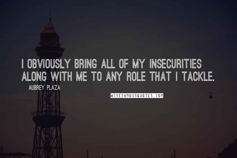 Aubrey Plaza Quotes: I obviously bring all of my insecurities along with me to any role that I tackle.