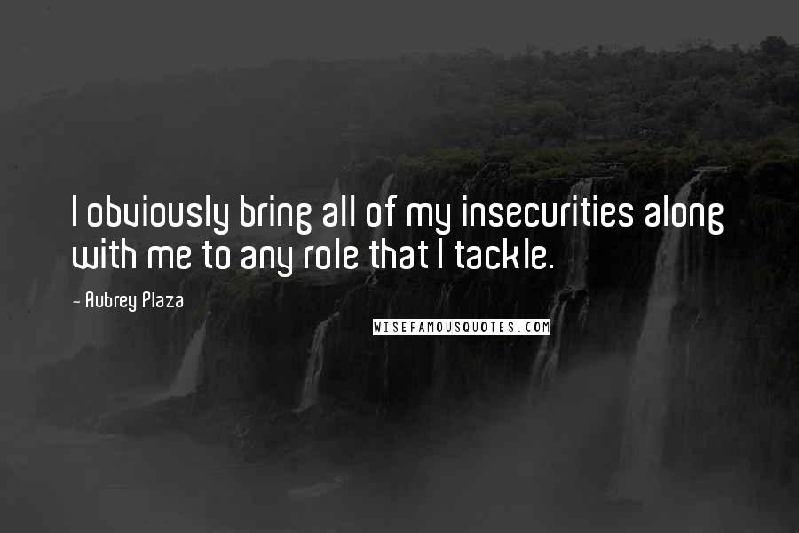 Aubrey Plaza Quotes: I obviously bring all of my insecurities along with me to any role that I tackle.