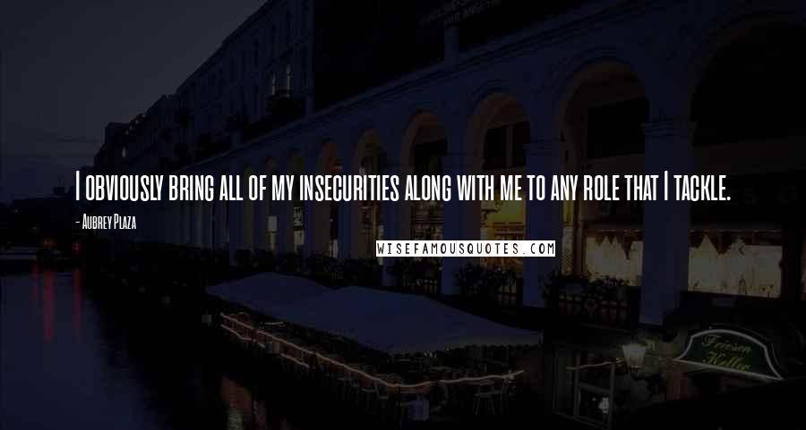 Aubrey Plaza Quotes: I obviously bring all of my insecurities along with me to any role that I tackle.