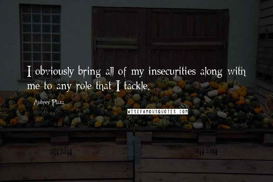 Aubrey Plaza Quotes: I obviously bring all of my insecurities along with me to any role that I tackle.