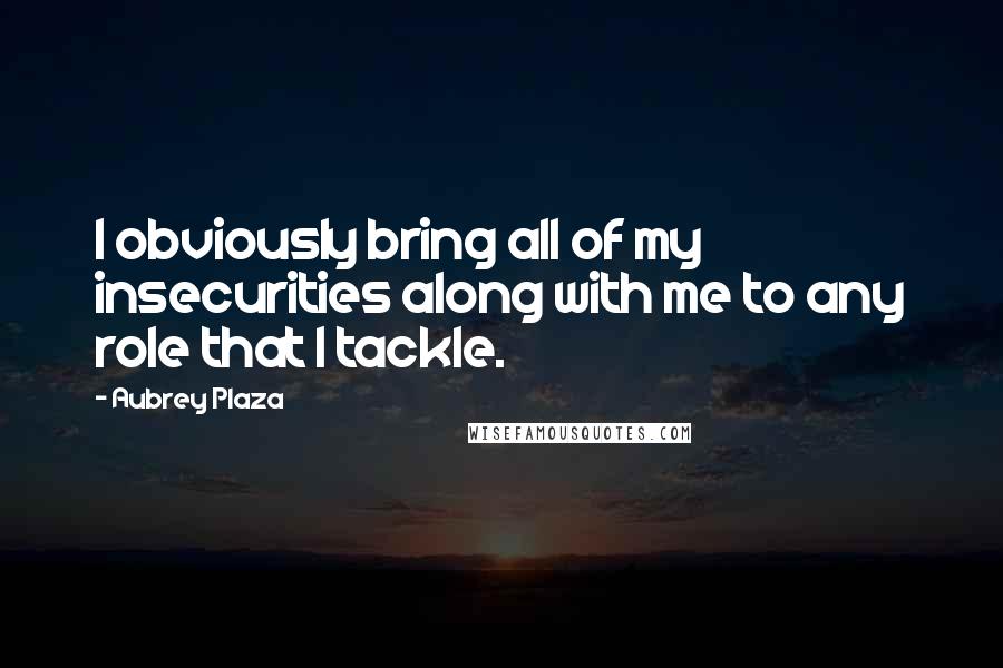 Aubrey Plaza Quotes: I obviously bring all of my insecurities along with me to any role that I tackle.