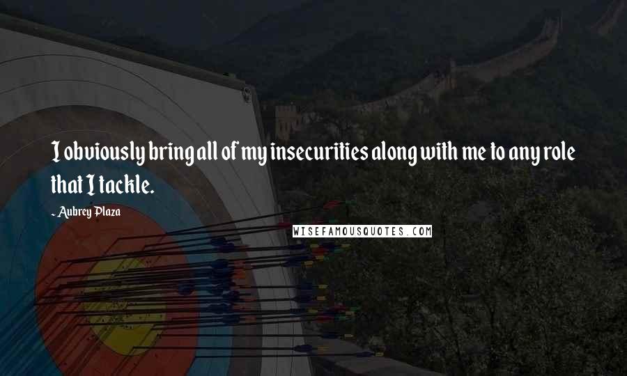 Aubrey Plaza Quotes: I obviously bring all of my insecurities along with me to any role that I tackle.