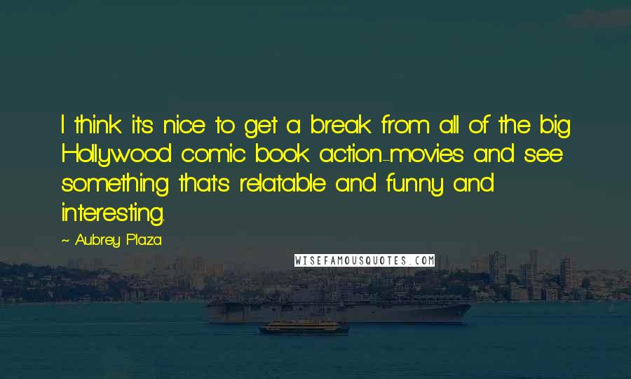 Aubrey Plaza Quotes: I think it's nice to get a break from all of the big Hollywood comic book action-movies and see something that's relatable and funny and interesting.