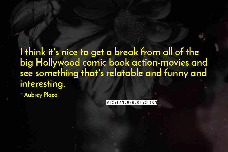 Aubrey Plaza Quotes: I think it's nice to get a break from all of the big Hollywood comic book action-movies and see something that's relatable and funny and interesting.