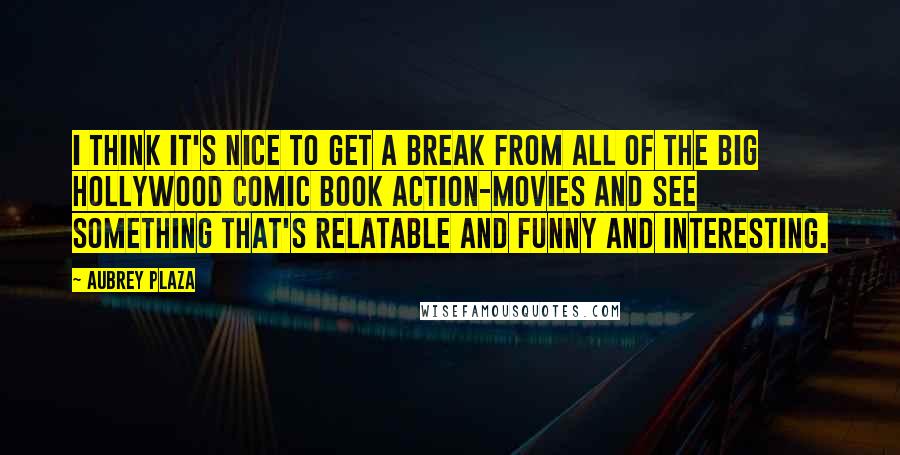 Aubrey Plaza Quotes: I think it's nice to get a break from all of the big Hollywood comic book action-movies and see something that's relatable and funny and interesting.