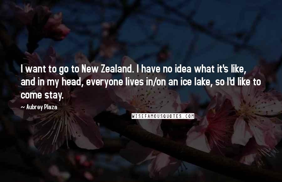 Aubrey Plaza Quotes: I want to go to New Zealand. I have no idea what it's like, and in my head, everyone lives in/on an ice lake, so I'd like to come stay.