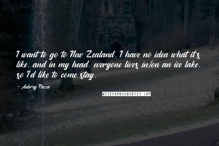 Aubrey Plaza Quotes: I want to go to New Zealand. I have no idea what it's like, and in my head, everyone lives in/on an ice lake, so I'd like to come stay.