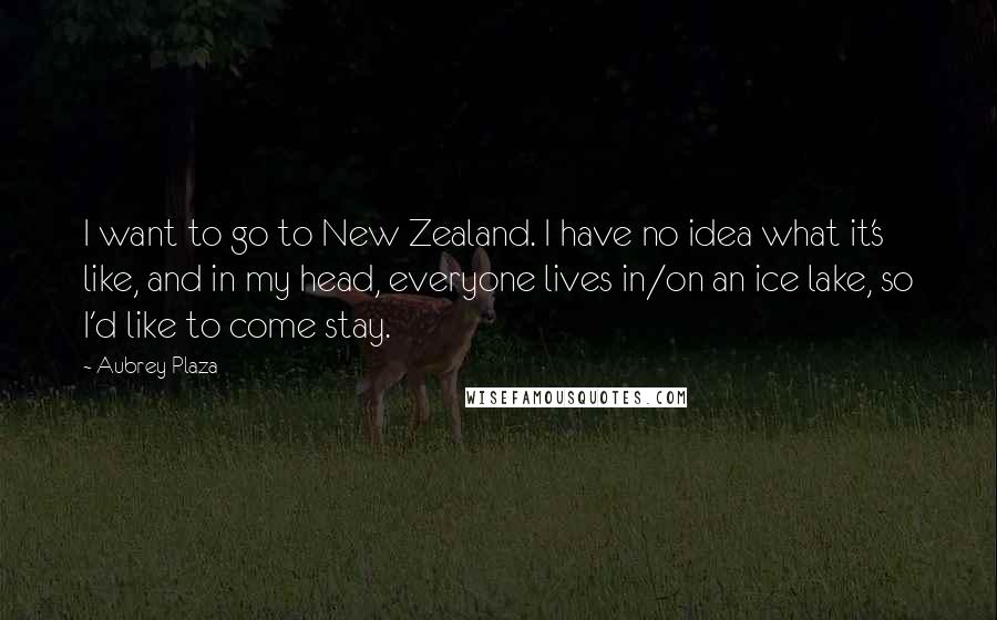 Aubrey Plaza Quotes: I want to go to New Zealand. I have no idea what it's like, and in my head, everyone lives in/on an ice lake, so I'd like to come stay.