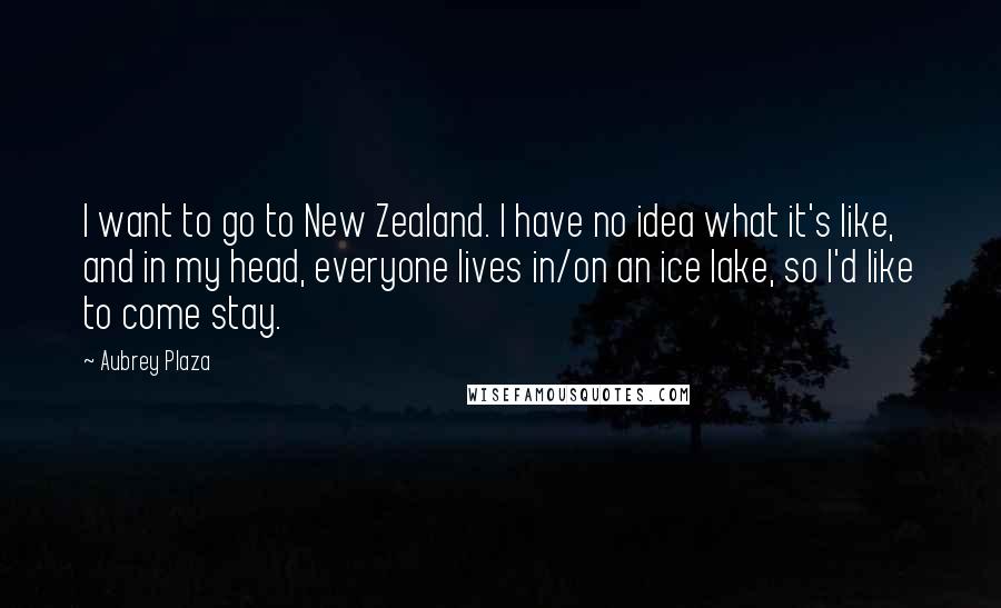 Aubrey Plaza Quotes: I want to go to New Zealand. I have no idea what it's like, and in my head, everyone lives in/on an ice lake, so I'd like to come stay.