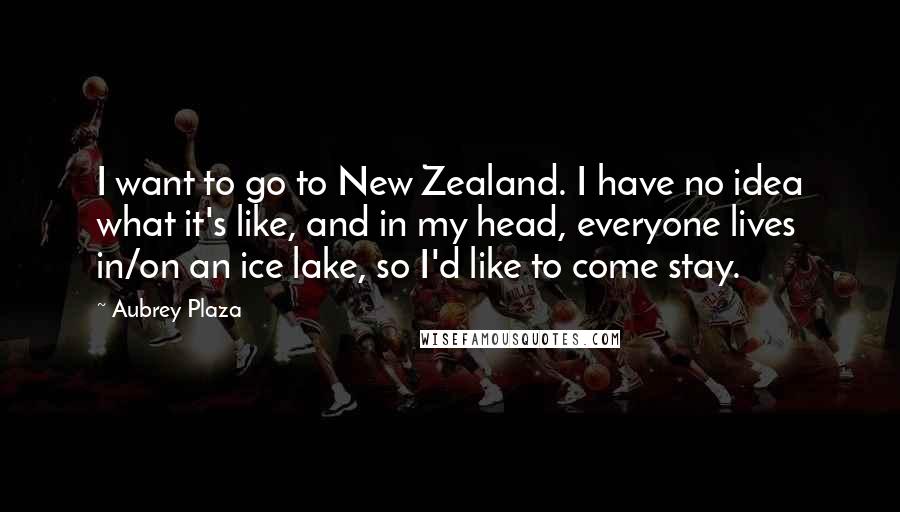 Aubrey Plaza Quotes: I want to go to New Zealand. I have no idea what it's like, and in my head, everyone lives in/on an ice lake, so I'd like to come stay.