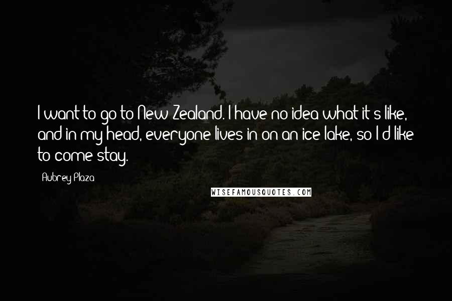 Aubrey Plaza Quotes: I want to go to New Zealand. I have no idea what it's like, and in my head, everyone lives in/on an ice lake, so I'd like to come stay.