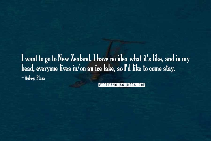 Aubrey Plaza Quotes: I want to go to New Zealand. I have no idea what it's like, and in my head, everyone lives in/on an ice lake, so I'd like to come stay.