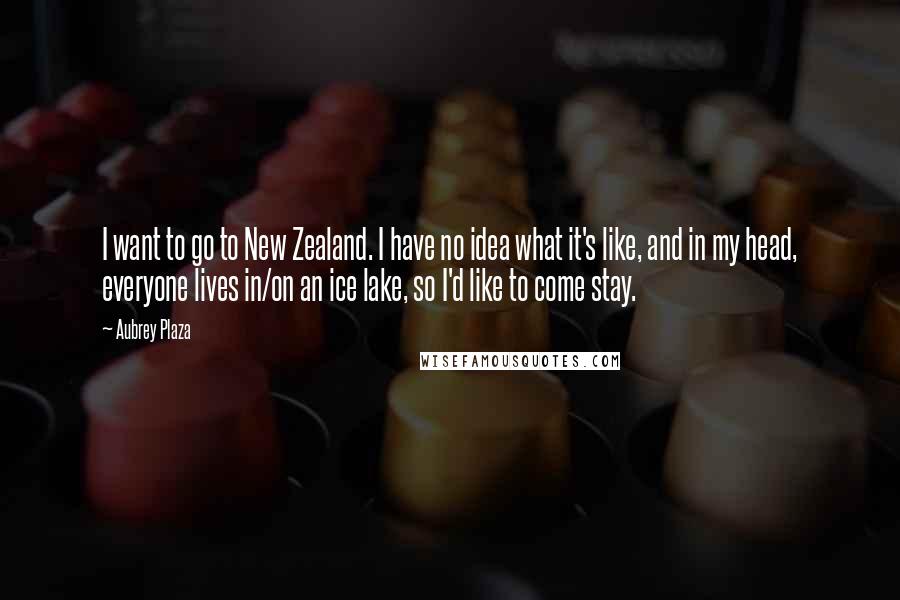 Aubrey Plaza Quotes: I want to go to New Zealand. I have no idea what it's like, and in my head, everyone lives in/on an ice lake, so I'd like to come stay.