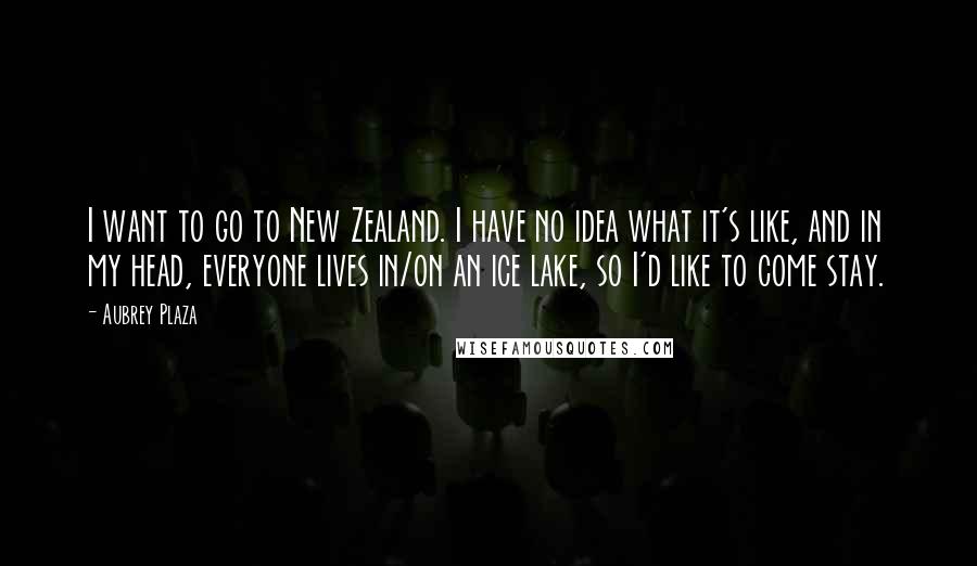 Aubrey Plaza Quotes: I want to go to New Zealand. I have no idea what it's like, and in my head, everyone lives in/on an ice lake, so I'd like to come stay.