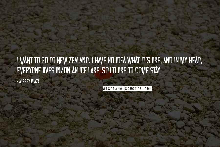 Aubrey Plaza Quotes: I want to go to New Zealand. I have no idea what it's like, and in my head, everyone lives in/on an ice lake, so I'd like to come stay.